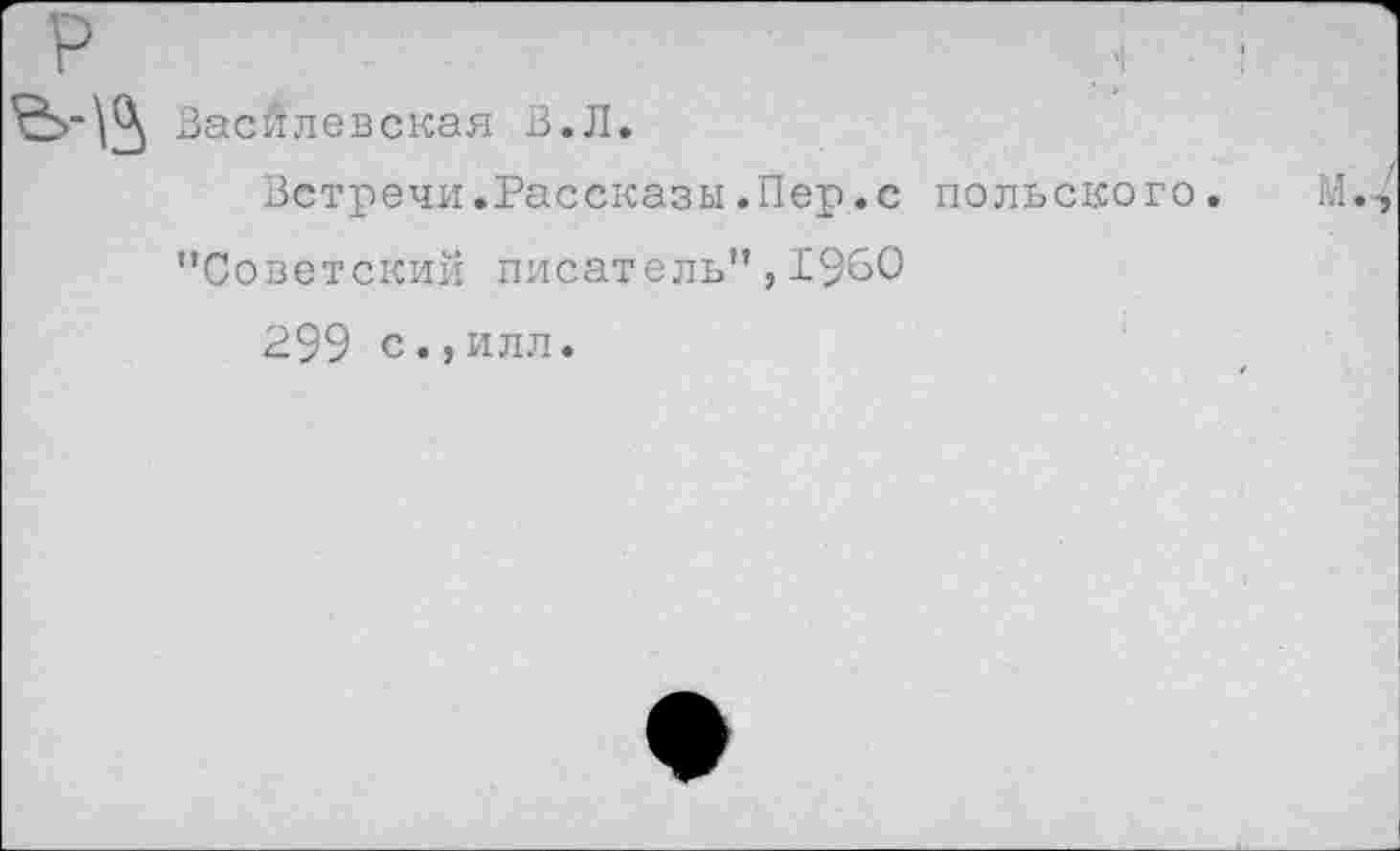 ﻿р
Васйлевская В.Л.
Встречи.Рассказы .Пер.с польского. М.->
’’Советский писатель”, 1960
299 с.,илл.